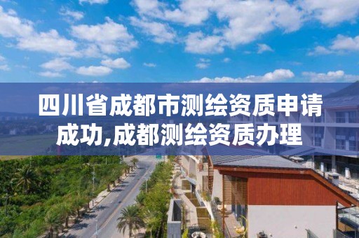 四川省成都市测绘资质申请成功,成都测绘资质办理