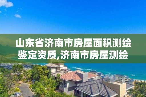 山东省济南市房屋面积测绘鉴定资质,济南市房屋测绘去哪里。