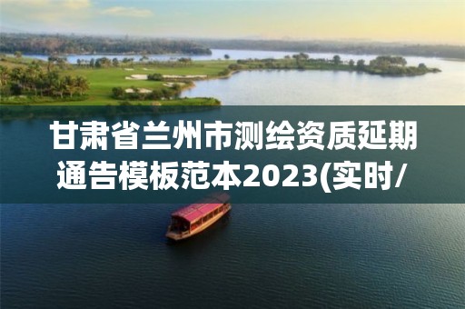 甘肃省兰州市测绘资质延期通告模板范本2023(实时/更新中)