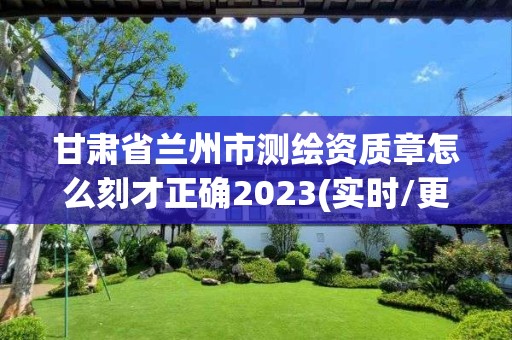 甘肃省兰州市测绘资质章怎么刻才正确2023(实时/更新中)