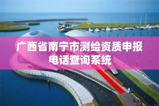 广西省南宁市测绘资质申报电话查询系统