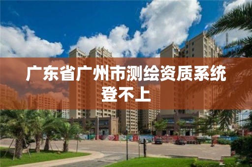 广东省广州市测绘资质系统登不上