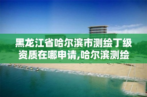 黑龙江省哈尔滨市测绘丁级资质在哪申请,哈尔滨测绘有限公司