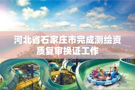 河北省石家庄市完成测绘资质复审换证工作