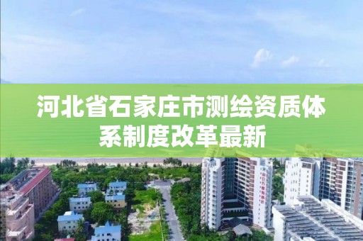 河北省石家庄市测绘资质体系制度改革最新