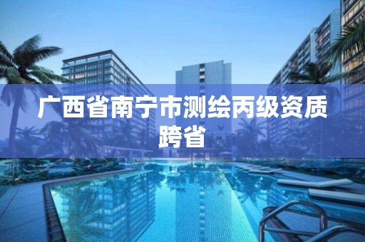 广西省南宁市测绘丙级资质跨省