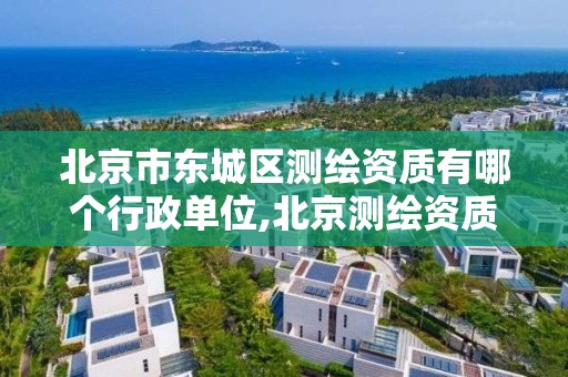 北京市东城区测绘资质有哪个行政单位,北京测绘资质查询