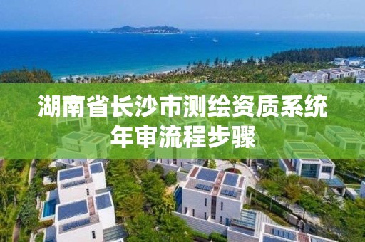 湖南省长沙市测绘资质系统年审流程步骤