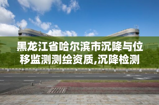 黑龙江省哈尔滨市沉降与位移监测测绘资质,沉降检测机构。