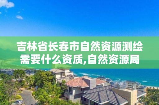 吉林省长春市自然资源测绘需要什么资质,自然资源局测绘收费标准。