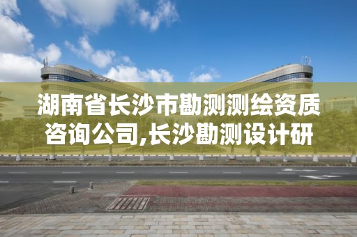 湖南省长沙市勘测测绘资质咨询公司,长沙勘测设计研究院