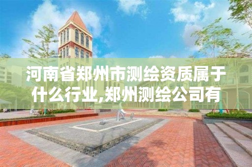 河南省郑州市测绘资质属于什么行业,郑州测绘公司有哪些是正规的