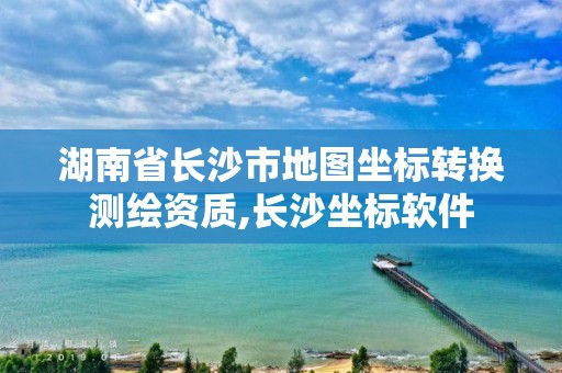 湖南省长沙市地图坐标转换测绘资质,长沙坐标软件