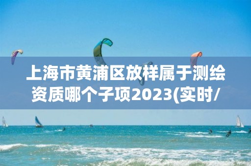 上海市黄浦区放样属于测绘资质哪个子项2023(实时/更新中)