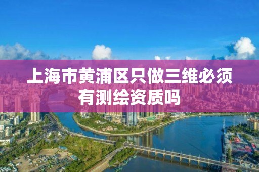 上海市黄浦区只做三维必须有测绘资质吗 上海市黄浦区只做三维必须有测绘资质吗