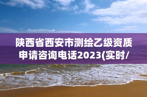 陕西省西安市测绘乙级资质申请咨询电话2023(实时/更新中)