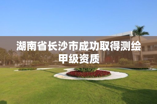 湖南省长沙市成功取得测绘甲级资质