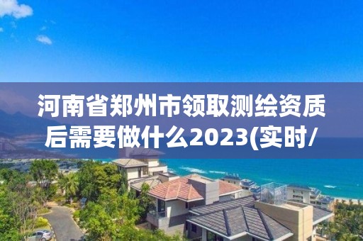 河南省郑州市领取测绘资质后需要做什么2023(实时/更新中)