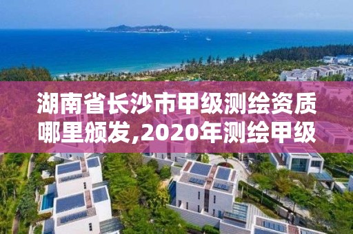 湖南省长沙市甲级测绘资质哪里颁发,2020年测绘甲级资质条件