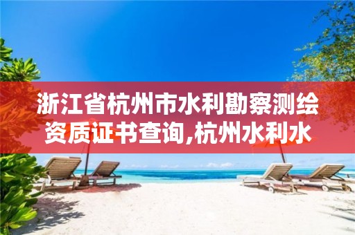 浙江省杭州市水利勘察测绘资质证书查询,杭州水利水电勘测设计院有限公司怎么样。