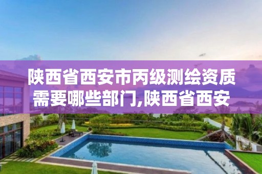 陕西省西安市丙级测绘资质需要哪些部门,陕西省西安市丙级测绘资质需要哪些部门审核