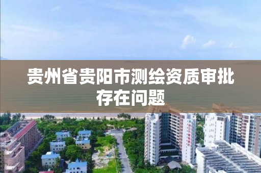 贵州省贵阳市测绘资质审批存在问题