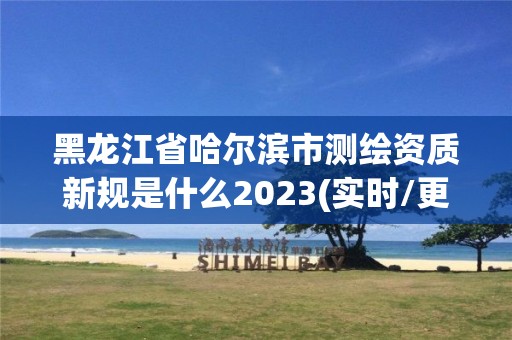 黑龙江省哈尔滨市测绘资质新规是什么2023(实时/更新中)