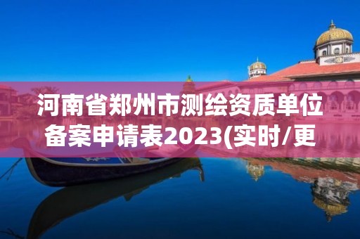 河南省郑州市测绘资质单位备案申请表2023(实时/更新中)