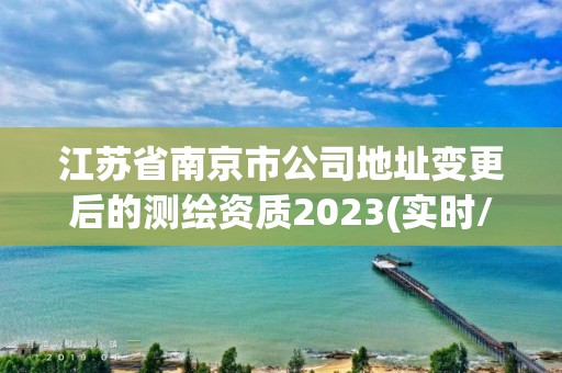 江苏省南京市公司地址变更后的测绘资质2023(实时/更新中)