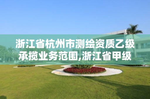 浙江省杭州市测绘资质乙级承揽业务范围,浙江省甲级测绘资质单位。