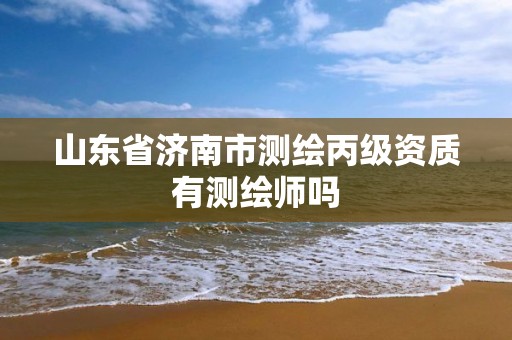 山东省济南市测绘丙级资质有测绘师吗