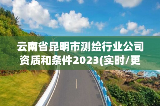 云南省昆明市测绘行业公司资质和条件2023(实时/更新中)