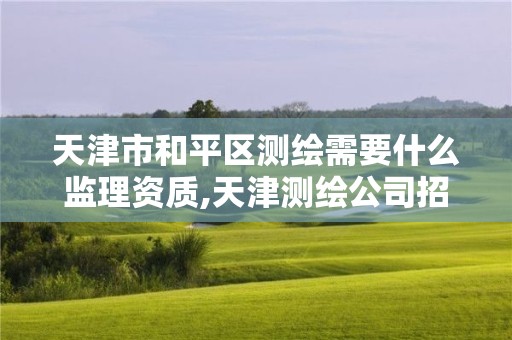 天津市和平区测绘需要什么监理资质,天津测绘公司招聘