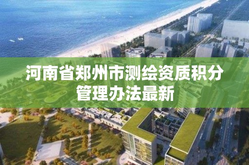 河南省郑州市测绘资质积分管理办法最新