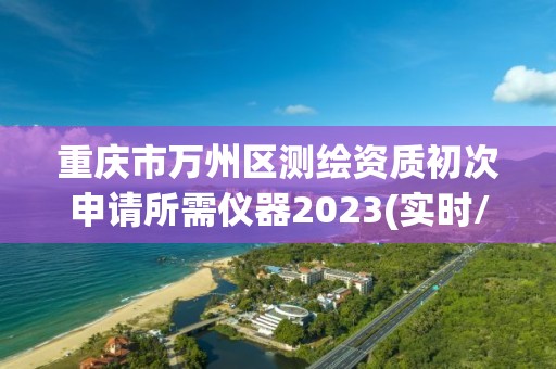 重庆市万州区测绘资质初次申请所需仪器2023(实时/更新中)