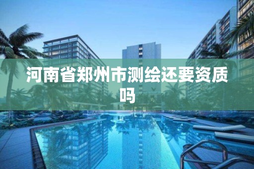 河南省郑州市测绘还要资质吗