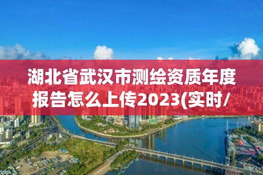 湖北省武汉市测绘资质年度报告怎么上传2023(实时/更新中)