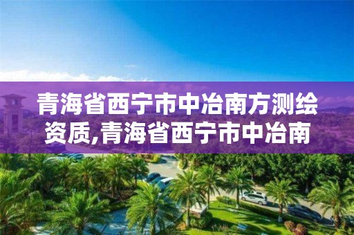 青海省西宁市中冶南方测绘资质,青海省西宁市中冶南方测绘资质公司