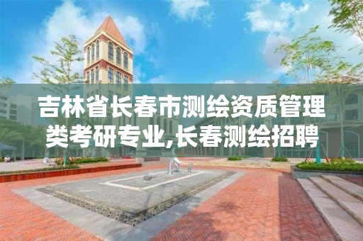 吉林省长春市测绘资质管理类考研专业,长春测绘招聘。