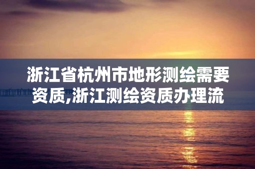 浙江省杭州市地形测绘需要资质,浙江测绘资质办理流程