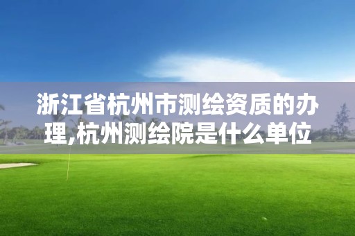 浙江省杭州市测绘资质的办理,杭州测绘院是什么单位