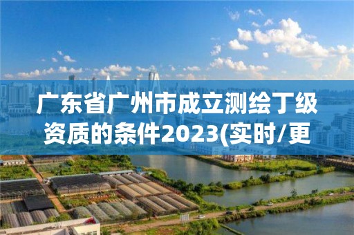 广东省广州市成立测绘丁级资质的条件2023(实时/更新中)