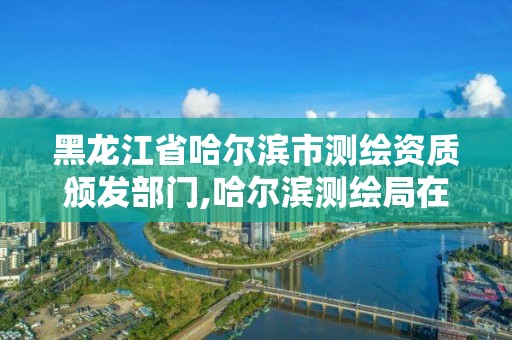 黑龙江省哈尔滨市测绘资质颁发部门,哈尔滨测绘局在哪