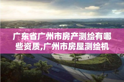 广东省广州市房产测绘有哪些资质,广州市房屋测绘机构