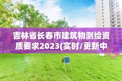 吉林省长春市建筑物测绘资质要求2023(实时/更新中)