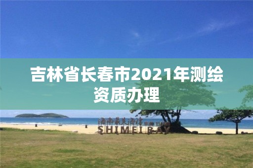 吉林省长春市2021年测绘资质办理