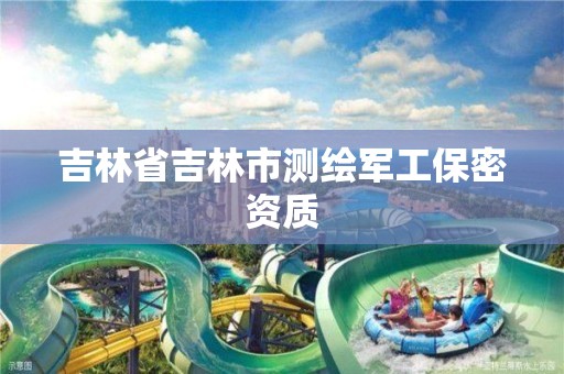 吉林省吉林市测绘军工保密资质