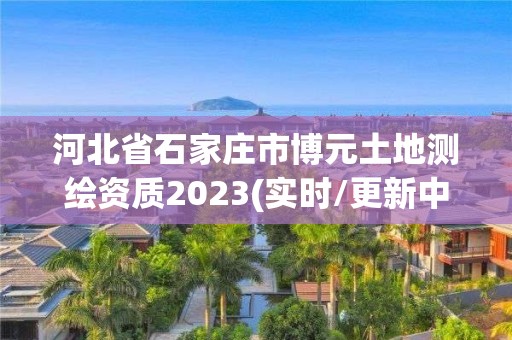 河北省石家庄市博元土地测绘资质2023(实时/更新中)