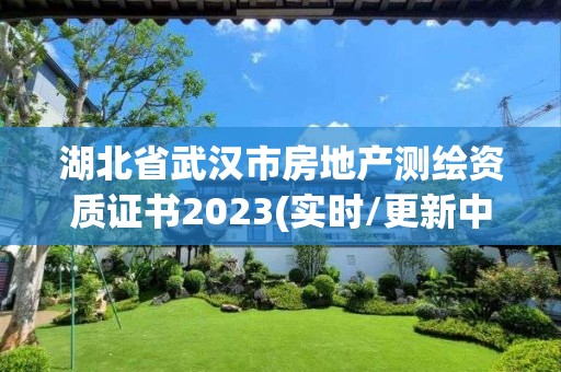 湖北省武汉市房地产测绘资质证书2023(实时/更新中)