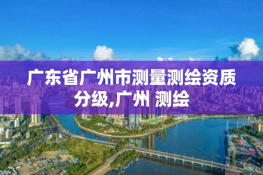 广东省广州市测量测绘资质分级,广州 测绘